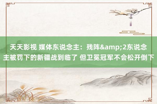 天天影视 媒体东说念主：残阵&2东说念主被罚下的新疆战到临了 但卫冕冠军不会松开倒下