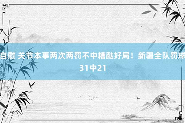 自慰 关节本事两次两罚不中糟跶好局！新疆全队罚球31中21