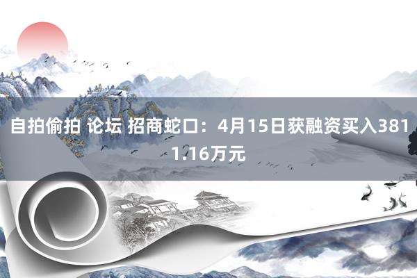 自拍偷拍 论坛 招商蛇口：4月15日获融资买入3811.16万元