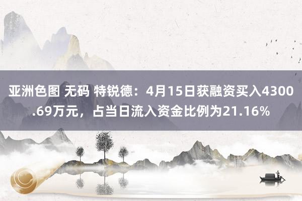 亚洲色图 无码 特锐德：4月15日获融资买入4300.69万元，占当日流入资金比例为21.16%