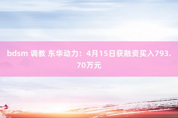 bdsm 调教 东华动力：4月15日获融资买入793.70万元