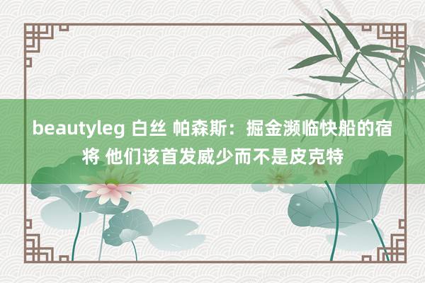 beautyleg 白丝 帕森斯：掘金濒临快船的宿将 他们该首发威少而不是皮克特