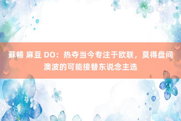 蘇暢 麻豆 DO：热夺当今专注于欧联，莫得盘问澳波的可能接替东说念主选