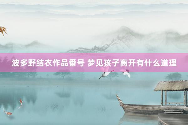 波多野结衣作品番号 梦见孩子离开有什么道理