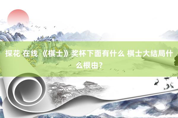 探花 在线 《棋士》奖杯下面有什么 棋士大结局什么根由？
