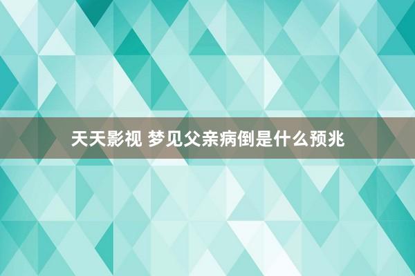 天天影视 梦见父亲病倒是什么预兆