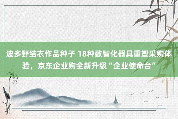 波多野结衣作品种子 18种数智化器具重塑采购体验，京东企业购全新升级“企业使命台”