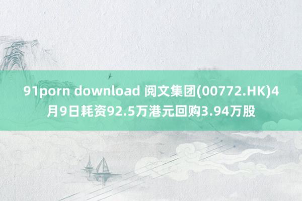 91porn download 阅文集团(00772.HK)4月9日耗资92.5万港元回购3.94万股