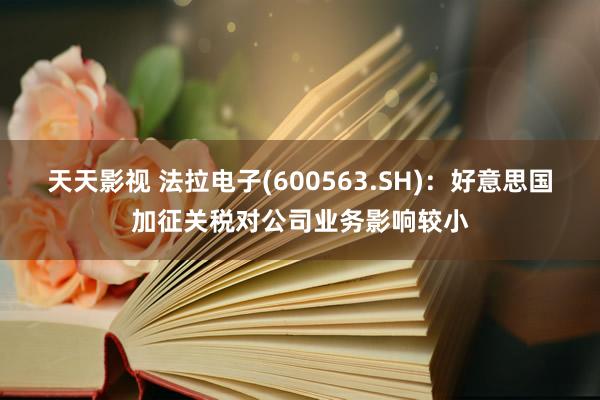 天天影视 法拉电子(600563.SH)：好意思国加征关税对公司业务影响较小