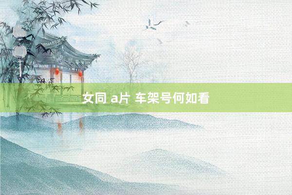 女同 a片 车架号何如看