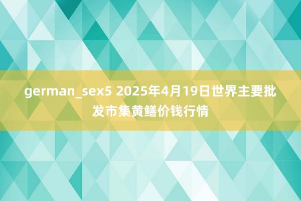 german_sex5 2025年4月19日世界主要批发市集黄鳝价钱行情