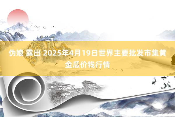 伪娘 露出 2025年4月19日世界主要批发市集黄金瓜价钱行情