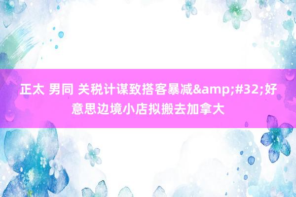 正太 男同 关税计谋致搭客暴减&#32;好意思边境小店拟搬去加拿大
