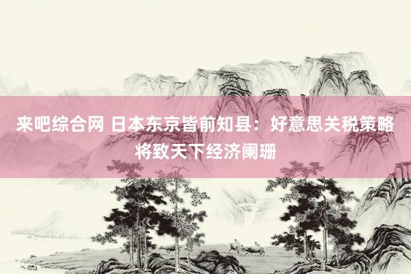 来吧综合网 日本东京皆前知县：好意思关税策略将致天下经济阑珊