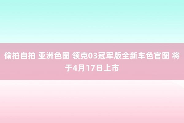 偷拍自拍 亚洲色图 领克03冠军版全新车色官图 将于4月17日上市