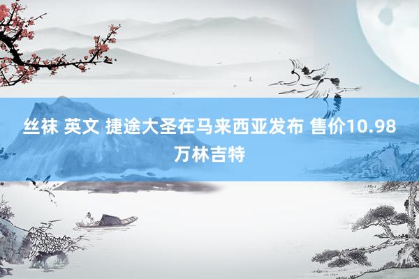 丝袜 英文 捷途大圣在马来西亚发布 售价10.98万林吉特