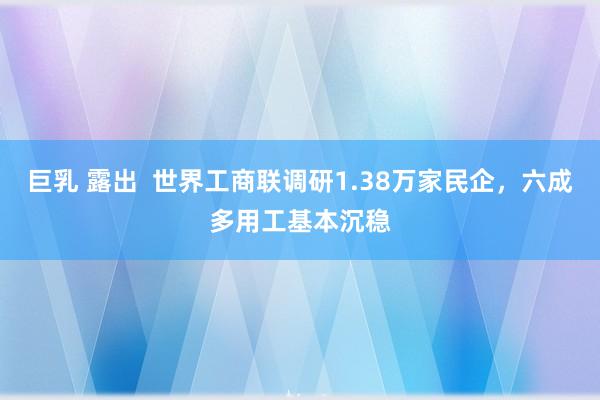 巨乳 露出  世界工商联调研1.38万家民企，六成多用工基本沉稳