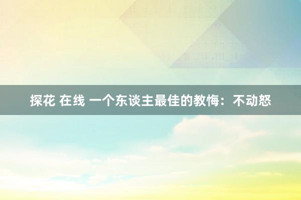 探花 在线 一个东谈主最佳的教悔：不动怒