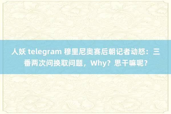 人妖 telegram 穆里尼奥赛后朝记者动怒：三番两次问换取问题，Why？思干嘛呢？