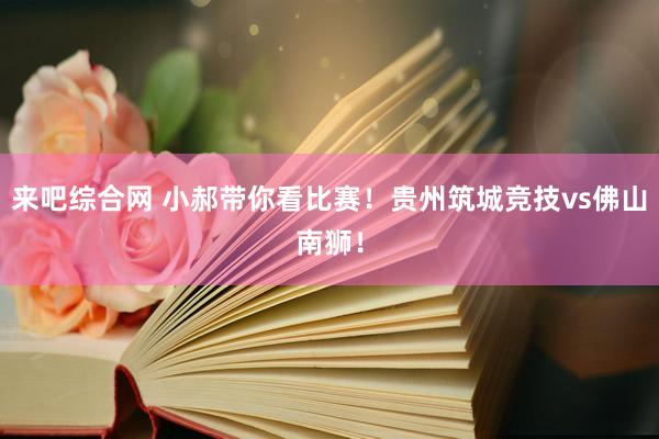 来吧综合网 小郝带你看比赛！贵州筑城竞技vs佛山南狮！