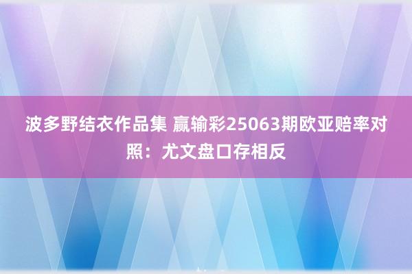 波多野结衣作品集 赢输彩25063期欧亚赔率对照:尤文盘口存相反