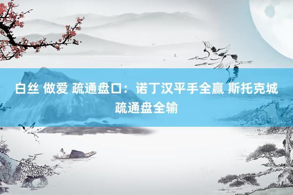 白丝 做爱 疏通盘口:诺丁汉平手全赢 斯托克城疏通盘全输