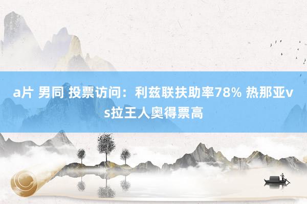 a片 男同 投票访问：利兹联扶助率78% 热那亚vs拉王人奥得票高
