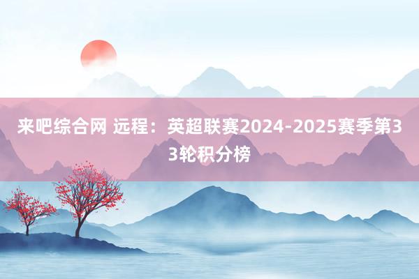 来吧综合网 远程：英超联赛2024-2025赛季第33轮积分榜