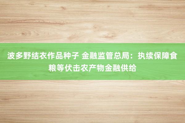 波多野结衣作品种子 金融监管总局：执续保障食粮等伏击农产物金融供给