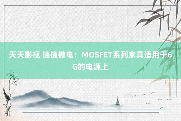 天天影视 捷捷微电：MOSFET系列家具适用于6G的电源上