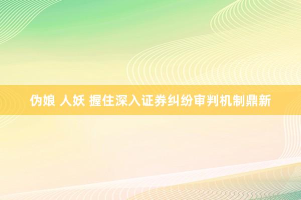 伪娘 人妖 握住深入证券纠纷审判机制鼎新