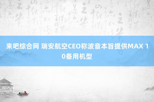 来吧综合网 瑞安航空CEO称波音本旨提供MAX 10备用机型