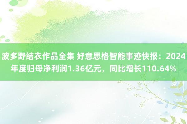 波多野结衣作品全集 好意思格智能事迹快报：2024年度归母净利润1.36亿元，同比增长110.64%