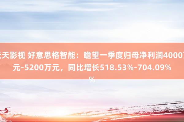 天天影视 好意思格智能：瞻望一季度归母净利润4000万元-5200万元，同比增长518.53%-704.09%