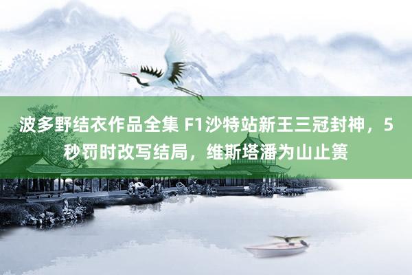 波多野结衣作品全集 F1沙特站新王三冠封神，5秒罚时改写结局，维斯塔潘为山止篑