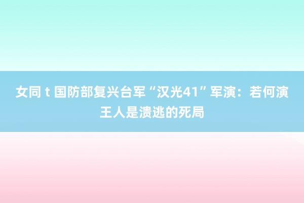女同 t 国防部复兴台军“汉光41”军演：若何演王人是溃逃的死局