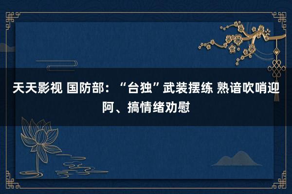 天天影视 国防部：“台独”武装摆练 熟谙吹哨迎阿、搞情绪劝慰