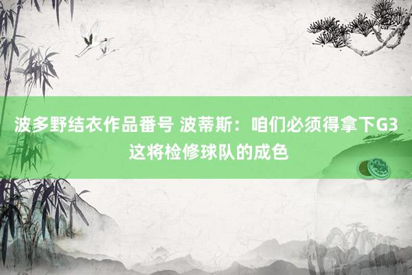 波多野结衣作品番号 波蒂斯：咱们必须得拿下G3 这将检修球队的成色