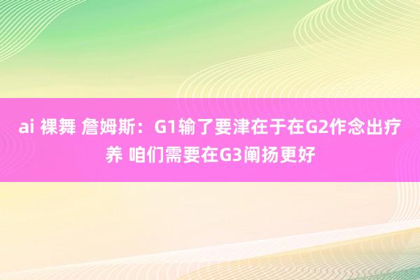 ai 裸舞 詹姆斯：G1输了要津在于在G2作念出疗养 咱们需要在G3阐扬更好