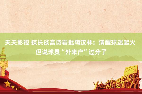 天天影视 探长谈高诗岩批陶汉林：清醒球迷起火 但说球员“外来户”过分了