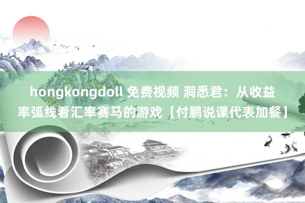 hongkongdoll 免费视频 洞悉君：从收益率弧线看汇率赛马的游戏【付鹏说课代表加餐】