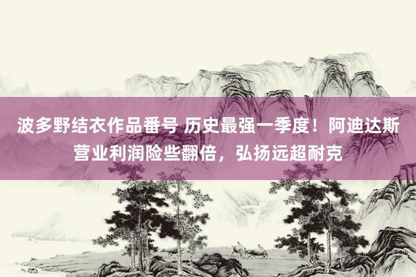 波多野结衣作品番号 历史最强一季度！阿迪达斯营业利润险些翻倍，弘扬远超耐克
