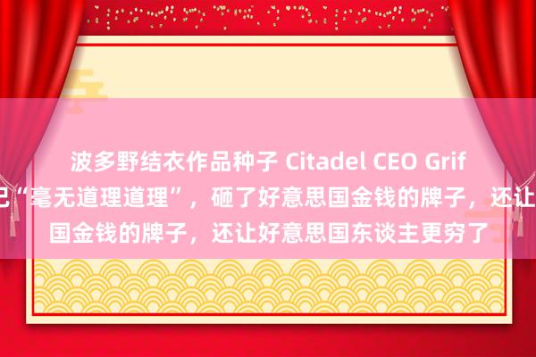 波多野结衣作品种子 Citadel CEO Griffin：特朗普的交易战已“毫无道理道理”，砸了好意思国金钱的牌子，还让好意思国东谈主更穷了