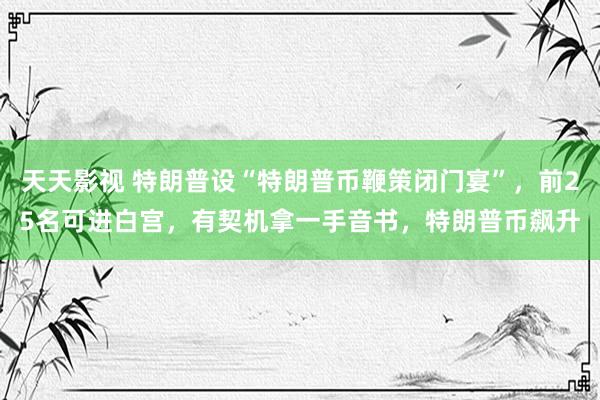 天天影视 特朗普设“特朗普币鞭策闭门宴”，前25名可进白宫，有契机拿一手音书，特朗普币飙升