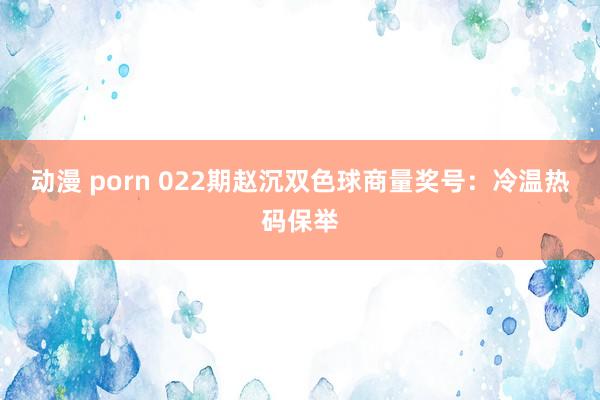 动漫 porn 022期赵沉双色球商量奖号：冷温热码保举