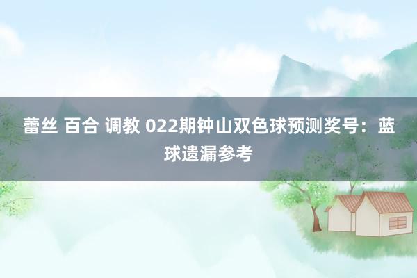 蕾丝 百合 调教 022期钟山双色球预测奖号：蓝球遗漏参考