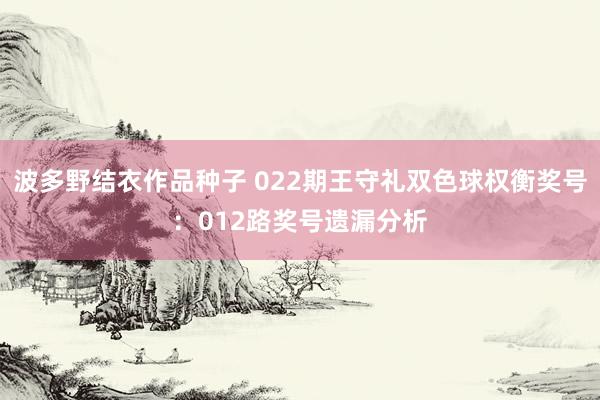 波多野结衣作品种子 022期王守礼双色球权衡奖号：012路奖号遗漏分析