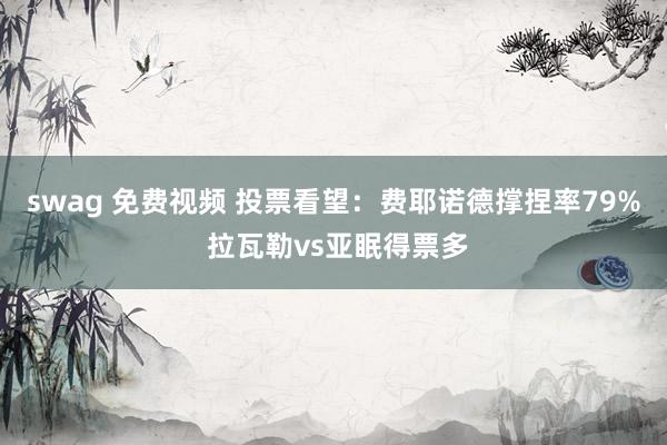 swag 免费视频 投票看望：费耶诺德撑捏率79% 拉瓦勒vs亚眠得票多