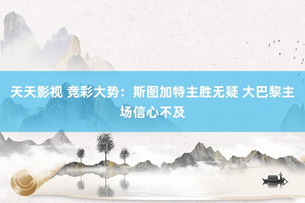 天天影视 竞彩大势：斯图加特主胜无疑 大巴黎主场信心不及