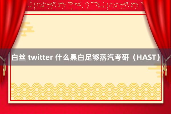 白丝 twitter 什么黑白足够蒸汽考研（HAST）